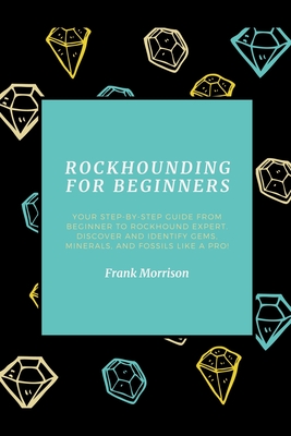 Rockhounding for Beginners: Your Step-by-Step Guide from Beginner to Rockhound Expert. Discover and Identify Gems, Minerals, and Fossils Like a Pr - Frank Morrison