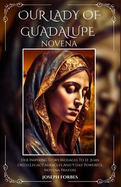 Coperta cărții 'Our Lady of Guadalupe Novena: Her Inspiring Story, Messages To St. Juan Diego, Legacy, Miracles And 9 Day Powerful'