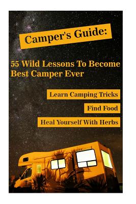 Camper's Guide: 55 Wild Lessons To Become Best Camper Ever. Learn Camping Tricks Find Food And Even Heal Yourself With Herbs: (Medicin - Olivia Palmer