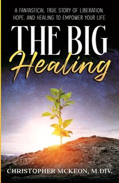 Coperta cărții 'The Big Healing: A Fantastical True Story of Liberation, Hope, and Healing to Empower Your Life - Christopher Mckeon'
