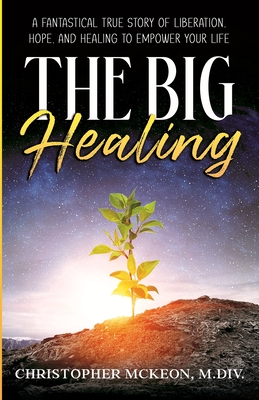 Coperta cărții 'The Big Healing: A Fantastical True Story of Liberation, Hope, and Healing to Empower Your Life - Christopher Mckeon'