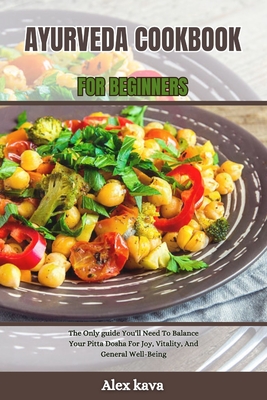 Ayurveda Cookbook for Beginners: The Only guide You'll Need To Balance Your Pitta Dosha For Joy, Vitality, And General Well-Being - Alex Kava