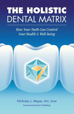 The Holistic Dental Matrix: How Teeth Can Control Your Health & Well-Being - Nicholas J. Meyer
