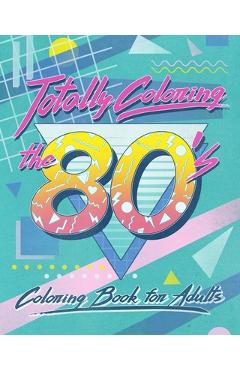 Coperta cărții 'Totally Coloring the 80's Adult Coloring Book: Relax and relieve stress while coloring funky images from the eighties. -'