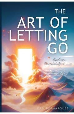 The Art of Letting Go: Embracing Uncertainty and Living a Fulfilling Life - Dan Desmarques