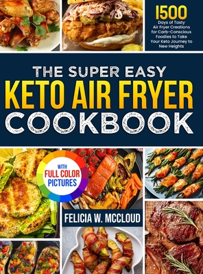 The Super Easy Keto Air Fryer Cookbook: 1500 Days of Tasty Air Fryer Creations for Carb-Conscious Foodies to Take Your Keto Journey to New Heights Ful - Felicia W. Mccloud