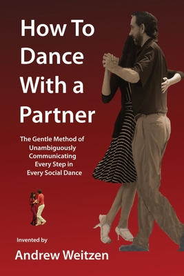 How to Dance with a Partner: The Gentle Method of Unambiguously Communicating Every Step in Every Social Dance - Andrew M. Weitzen