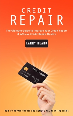 Credit Repair: How to Repair Credit and Remove All Negative Items (The Ultimate Guide to Improve Your Credit Report & Achieve Credit - Larry Heard