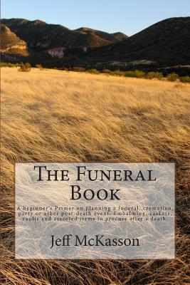 The Funeral Book: A beginner's Primer on planning a funeral, cremation, party or other post-death event. Embalming, caskets, vaults and - Jeff Mckasson