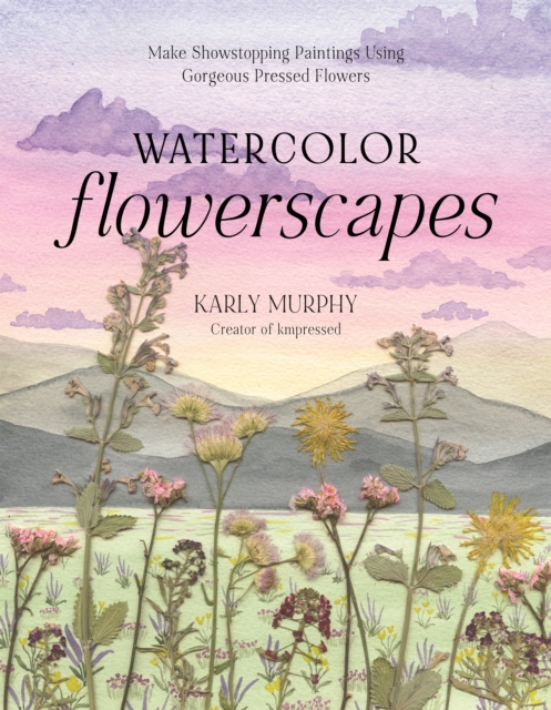 Watercolor Flowerscapes: Make Showstopping Paintings Using Gorgeous Pressed Flowers - Karly Murphy