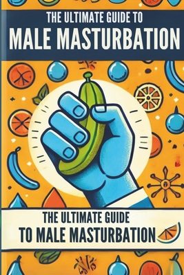 The Ultimate Guide to Male Masturbation: All about male masturbation - Ciro Irmici