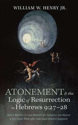 Atonement and the Logic of Resurrection in Hebrews 9:27-28: Jesus's Ministry to Lead Believers for Salvation Into Heaven a Very Little While After Ind - William W. Henry