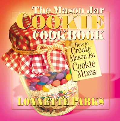 The Mason Jar Cookie Cookbook: How to Create Mason Jar Cookie Mixes - Lonnette Parks