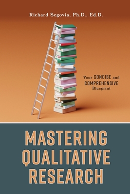 Mastering Qualitative Research: Your Concise and Comprehensive Blueprint - Richard Segovia