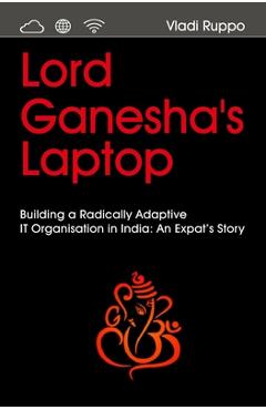 Coperta cărții 'Lord Ganesha's Laptop: Building a Radically Adaptive IT Organization in India: An Expat's Story - Vladi Ruppo'