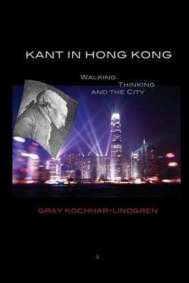 Kant in Hong Kong: Walking, Thinking, and the City - Gray Kochhar-lindgren