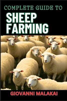 Complete Guide to Sheep Farming: Mastering Sustainable Practices, Breeding Techniques, And Profit Strategies For Successful Wool And Meat Production - Giovanni Malakai