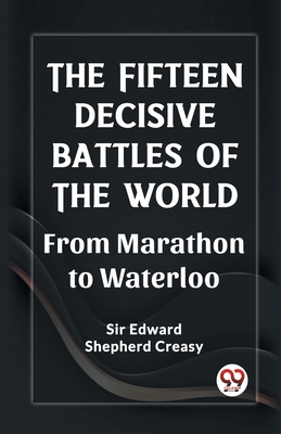 The Fifteen Decisive Battles of the World From Marathon to Waterloo - Edward Shepherd Creasy