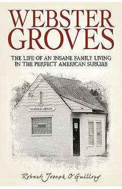Coperta cărții 'Webster Groves: The Life of an Insane Family Living in the Perfect American Suburb - Robert Joseph O'guillory'
