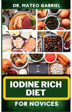 Coperta cărții 'Iodine Rich Diet for Novices: Enriched Recipes, Foods, Meal Plan & Procedures For Vibrant Health, Holistic Healing,'