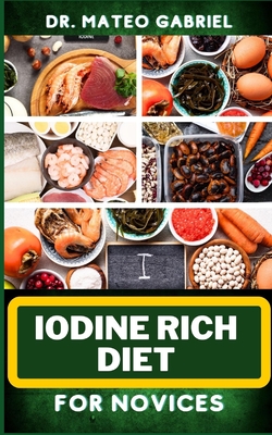 Coperta cărții 'Iodine Rich Diet for Novices: Enriched Recipes, Foods, Meal Plan & Procedures For Vibrant Health, Holistic Healing,'