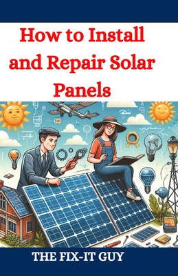 How to Install and Repair Solar Panels: A Complete DIY Guide to Residential Solar Power Installation, Maintenance, and Troubleshooting for Homeowners - The Fix-it Guy