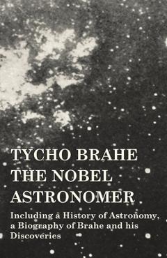 Coperta cărții 'Tycho Brahe - The Nobel Astronomer - Including a History of Astronomy, a Biography of Brahe and his Discoveries -'