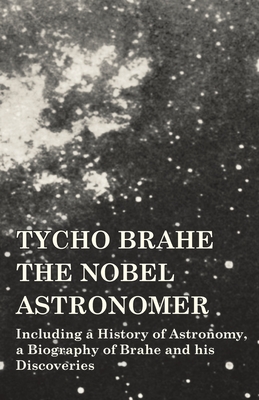 Coperta cărții 'Tycho Brahe - The Nobel Astronomer - Including a History of Astronomy, a Biography of Brahe and his Discoveries -'