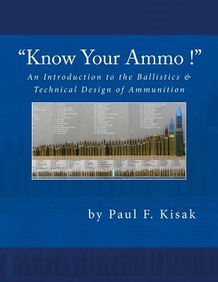 An Introduction to the Ballistics & Technical Design of Ammunition: Contains 'Best-load' technical data for over 200 of the most popular calibers - Paul F. Kisak