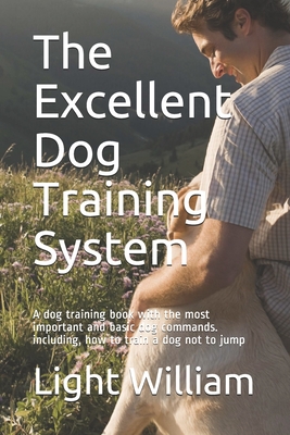 The Excellent Dog Training System: A dog training book with the most important and basic dog commands. including, how to train a dog not to jump - Light William