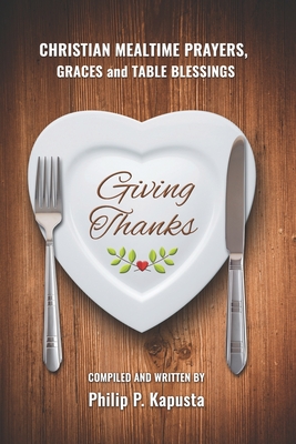 Giving Thanks: Christian Mealtime Prayers, Graces and Table Blessings - Philip P. Kapusta