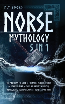 Norse Mythology: [5 in 1] The Most Complete Guide to Enhancing Your Knowledge of Norse Culture. Discover All About Viking Gods, Heroes, - M. Y. Books