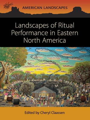 Landscapes of Ritual Performance in Eastern North America - Cheryl Claassen