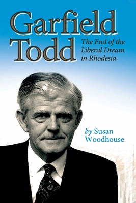 Garfield Todd: The End of the Liberal Dream in Rhodesia: The authorised biography by Susan Woodhouse - Susan Woodhouse