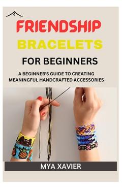 Coperta cărții 'Friendship Bracelet for Beginners: A Beginner's Guide to Creating Meaningful Handcrafted Accessories - Mya Xavier'