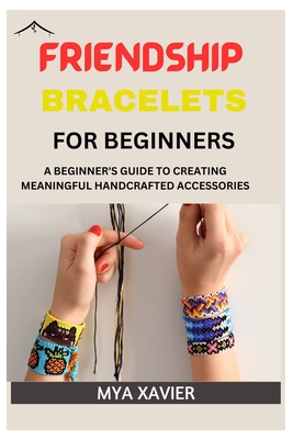 Friendship Bracelet for Beginners: A Beginner's Guide to Creating Meaningful Handcrafted Accessories - Mya Xavier