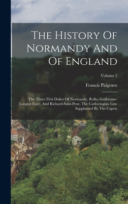 The History Of Normandy And Of England: The Three First Dukes Of Normandy, Rollo, Guillaume-longue-épée, And Richard-sans-peur, The Carlovingian Line - Francis Palgrave