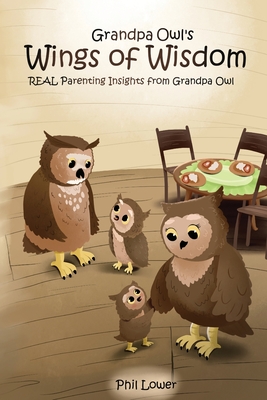 Grandpa Owl's Wings of Wisdom: REAL Parenting Insights from Grandpa Owl - Phil Lower
