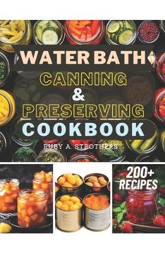 Water Bath Canning and Preserving Cookbook: Ultimate Water Bath Canning and Preserving Guide with 200+ Modern Homesteading, Prepping, and Delicious Re -