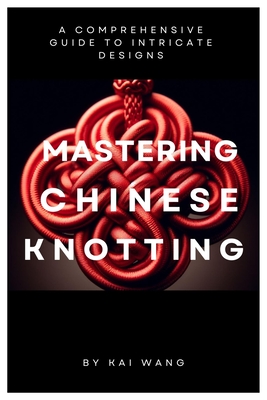 Mastering Chinese Knotting: A Comprehensive Guide to Intricate Designs - Kai Wang