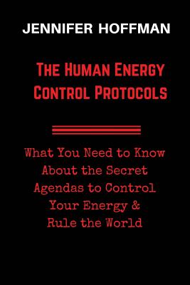 The Human Energy Control Protocols: What You Need to Know About the Secret Agendas to Control Your Energy & Rule the World - Jennifer Hoffman