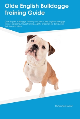 Olde English Bulldogge Training Guide Olde English Bulldogge Training Includes: Olde English Bulldogge Tricks, Socializing, Housetraining, Agility, Ob - Thomas Grant