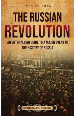 The Russian Revolution: An Enthralling Guide to a Major Event in the History of Russia - Billy Wellman