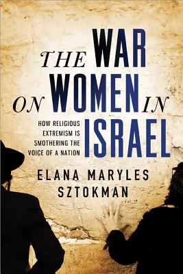 The War on Women in Israel: A Story of Religious Radicalism and the Women Fighting for Freedom - Elana Maryles Sztokman