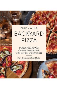 Fire + Wine Backyard Pizza: Perfect Pizza for Any Outdoor Oven or Grill, with Inspired Wine Pairings - Mary Cressler