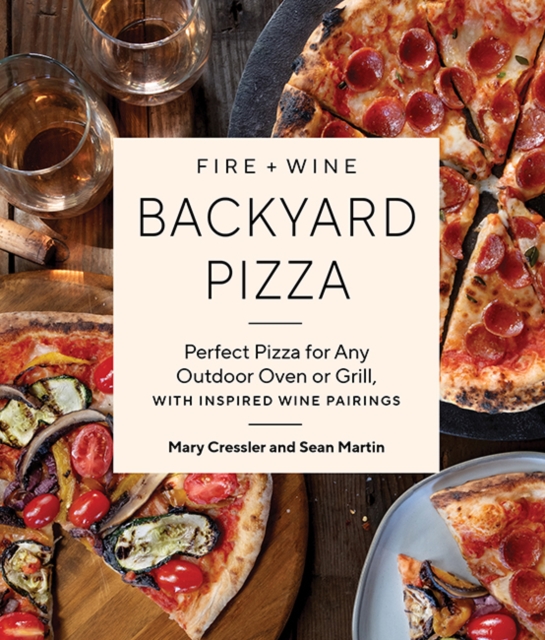 Fire + Wine Backyard Pizza: Perfect Pizza for Any Outdoor Oven or Grill, with Inspired Wine Pairings - Mary Cressler