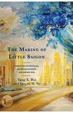 Coperta cărții 'The Making of Little Saigon: Narratives of Nostalgia, (Dis)enchantments, and Aspirations - Tung X. Bui'