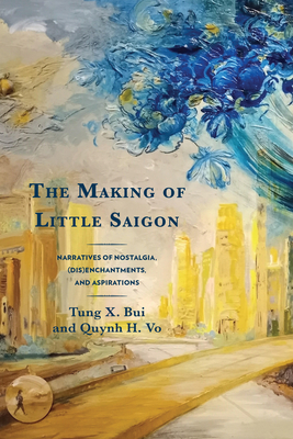 The Making of Little Saigon: Narratives of Nostalgia, (Dis)enchantments, and Aspirations - Tung X. Bui