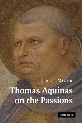 Thomas Aquinas on the Passions: A Study of Summa Theologiae, 1a2ae 22-48 - Robert Miner