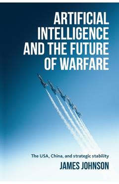 Coperta cărții 'Artificial Intelligence and the Future of Warfare: The Usa, China, and Strategic Stability - James Johnson'